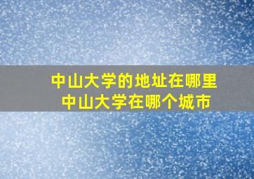 中山大学的地址在哪里 中山大学在哪个城市